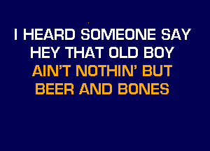 I HEARD SOMEONE SAY
HEY THAT OLD BOY
AIN'T NOTHIN' BUT
BEER AND BONES