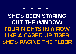 SHE'S BEEN STARING
OUT THE WINDOW
FOUR NIGHTS IN A ROW
LIKE A CAGED UP TIGER
SHE'S FACING THE FLOOR