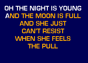 0H THE NIGHT IS YOUNG
AND THE MOON IS FULL
AND SHE JUST
CAN'T RESIST
WHEN SHE FEELS
THE PULL