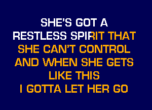 SHE'S GOT A
RESTLESS SPIRIT THAT
SHE CAN'T CONTROL
AND WHEN SHE GETS
LIKE THIS
I GOTTA LET HER GO