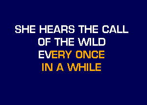 SHE HEARS THE CALL
OF THE WLD

EVERY ONCE
IN A WHILE