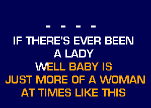 IF THERE'S EVER BEEN
A LADY
WELL BABY IS
JUST MORE OF A WOMAN
AT TIMES LIKE THIS