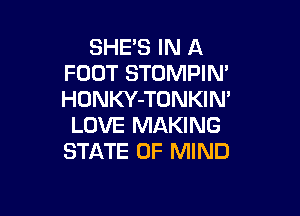 SHES IN A
FOOT STUMPIN'
HONKY-TONKIN'

LOVE MAKING
STATE OF MIND