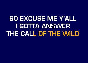 SO EXCUSE ME Y'ALL
I GOTTA ANSWER
THE CALL OF THE WILD