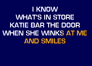 I KNOW
WHATS IN STORE
KATIE BAR THE DOOR
WHEN SHE VVINKS AT ME
AND SMILES