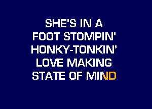 SHES IN A
FOOT STUMPIN'
HONKY-TUNKIN'

LOVE MAKING
STATE OF MIND