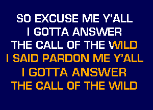 SO EXCUSE ME Y'ALL
I GOTTA ANSWER
THE CALL OF THE INILD
I SAID PARDON ME Y'ALL

I GOTTA ANSWER
THE CALL OF THE INILD