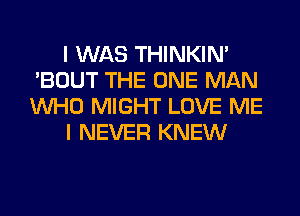 I WAS THINKIM
'BOUT THE ONE MAN
WHO MIGHT LOVE ME

I NEVER KNEW