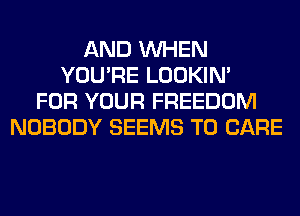 AND WHEN
YOU'RE LOOKIN'
FOR YOUR FREEDOM
NOBODY SEEMS T0 CARE