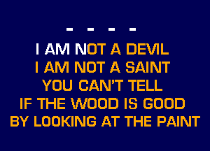 I AM NOT A DEVIL
I AM NOT A SAINT
YOU CAN'T TELL

IF THE WOOD IS GOOD
BY LOOKING AT THE PAINT