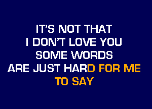 ITS NOT THAT
I DON'T LOVE YOU
SOME WORDS
ARE JUST HARD FOR ME
TO SAY