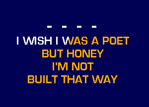 I WSH I WAS A POET

BUT HONEY
I'M NOT
BUILT THAT WAY