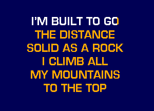I'M BUILT TO GO
THE DISTANCE
SOLID AS A ROCK
I CLIMB ALL
MY MOUNTAINS

TO THE TOP l