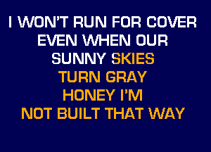 I WON'T RUN FOR COVER
EVEN WHEN OUR
SUNNY SKIES
TURN GRAY
HONEY I'M
NOT BUILT THAT WAY