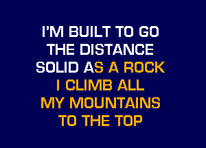 I'M BUILT TO GO
THE DISTANCE
SOLID AS A ROCK
I CLIMB ALL
MY MOUNTAINS

TO THE TOP l
