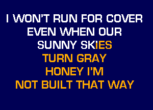 I WON'T RUN FOR COVER
EVEN WHEN OUR
SUNNY SKIES
TURN GRAY
HONEY I'M
NOT BUILT THAT WAY