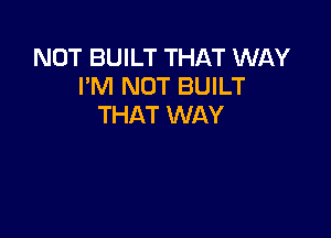 NOT BUILT THAT WAY
I'M NOT BUILT
THAT WAY