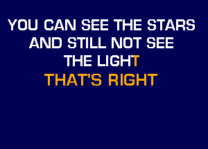 YOU CAN SEE THE STARS
AND STILL NOT SEE
THE LIGHT

THATS RIGHT