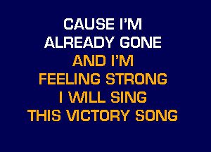 CAUSE I'M
ALREADY GONE
AND PM
FEELING STRONG
I UVILL SING
THIS VICTORY SONG