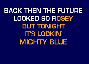BACK THEN THE FUTURE
LOOKED SO ROSEY
BUT TONIGHT
ITS LOOKIN'

MIGHTY BLUE