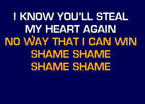 I KNOW YOU'LL STEAL
MY HEART AGAIN
NO WAY THAT I CAN WIN
SHAME SHAME
SHAME SHAME