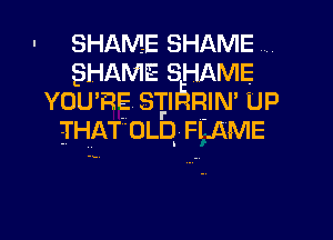 SHAME SHAME
SHAME SHAME
YOU'RE STrnEIRIN' UP
EI'HATOLQ . FLAME