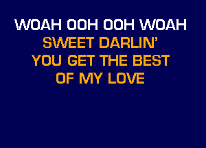 WOAH 00H 00H WOAH
SWEET DARLIN'
YOU GET THE BEST
OF MY LOVE