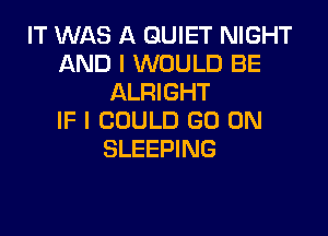 IT WAS A QUIET NIGHT
AND I WOULD BE
ALRIGHT

IF I COULD GO ON
SLEEPING