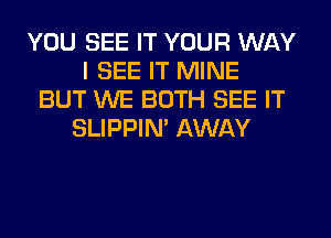 YOU SEE IT YOUR WAY
I SEE IT MINE
BUT WE BOTH SEE IT
SLIPPIN' AWAY