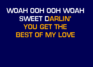 WOAH 00H 00H WOAH
SWEET DARLIN'
YOU GET THE
BEST OF MY LOVE