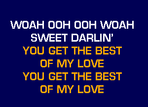 WOAH 00H 00H WOAH
SWEET DARLIN'
YOU GET THE BEST
OF MY LOVE
YOU GET THE BEST
OF MY LOVE