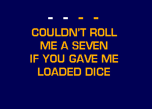 CUULDNW ROLL
ME A SEVEN

IF YOU GAVE ME
LOADED DICE
