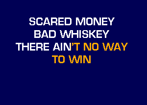 SCARED MONEY
BAD WHISKEY
THERE AIN'T NO WAY

TO WIN