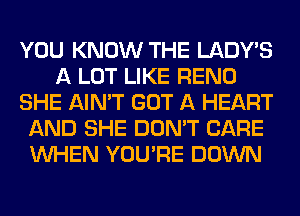 YOU KNOW THE LADWS
A LOT LIKE RENO
SHE AIN'T GOT A HEART
AND SHE DON'T CARE
WHEN YOU'RE DOWN