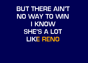 BUT THERE AIN'T
NO WAY TO WIN
I KNOW

SHE'S A LOT
LIKE RENO