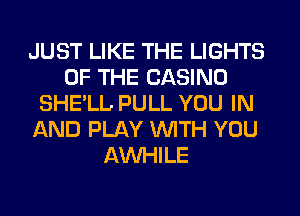 JUST LIKE THE LIGHTS
OF THE CASINO
SHE'LL PULL YOU IN
AND PLAY WITH YOU
AW-IILE