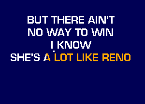 BUT THERE AIN'T
NO WAY TO MN
I KNOW

SHE'S A 'LOT LIKE RENO