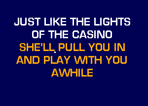 JUST LIKE THE LIGHTS
OF THE CASINO
SHE'LL. PULL YOU IN
AND PLAY WITH YOU
AW-IILE