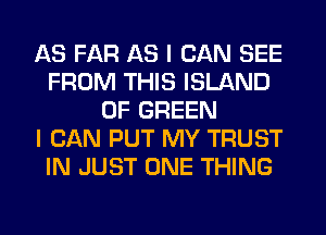 AS FAR AS I CAN SEE
FROM THIS ISLAND
0F GREEN
I CAN PUT MY TRUST
IN JUST ONE THING