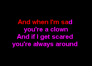 And when I'm sad
you're a clown

And ifl get scared
you're always around