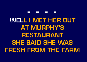 WELL I MET HER OUT
AT MURPHY'S
RESTAURANT

SHE SAID SHE WAS
FRESH FROM THE FARM