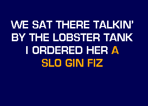 WE SAT THERE TALKIN'
BY THE LOBSTER TANK
I ORDERED HER A
SLO GIN FIZ