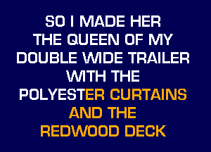 SO I MADE HER
THE QUEEN OF MY
DOUBLE WIDE TRAILER
WITH THE
POLYESTER CURTAINS
AND THE
REDWOOD DECK
