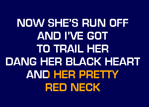 NOW SHE'S RUN OFF
AND I'VE GOT
TO TRAIL HER
DANG HER BLACK HEART
AND HER PRETTY
RED NECK