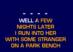 WELL A FEW
NIGHTS LATER
I RUN INTO HER
WITH SOME STRANGER
ON A PARK BENCH