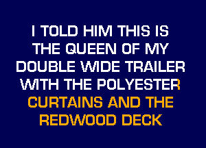 I TOLD HIM THIS IS
THE QUEEN OF MY
DOUBLE WIDE TRAILER
WITH THE POLYESTER
CURTAINS AND THE
REDWOOD DECK