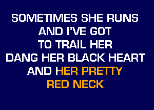 SOMETIMES SHE RUNS
AND I'VE GOT
TO TRAIL HER
DANG HER BLACK HEART
AND HER PRETTY
RED NECK