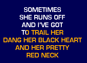 SOMETIMES
SHE RUNS OFF
AND I'VE GOT
TO TRAIL HER
DANG HER BLACK HEART
AND HER PRETTY
RED NECK