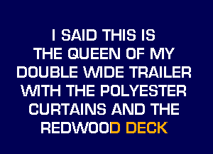 I SAID THIS IS
THE QUEEN OF MY
DOUBLE WIDE TRAILER
WITH THE POLYESTER
CURTAINS AND THE
REDWOOD DECK