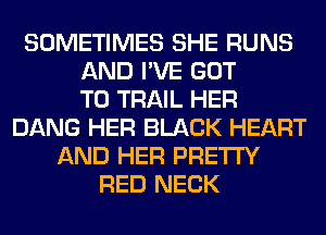 SOMETIMES SHE RUNS
AND I'VE GOT
TO TRAIL HER
DANG HER BLACK HEART
AND HER PRETTY
RED NECK